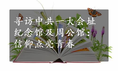 寻访中共一大会址纪念馆及周公馆：信仰点亮青春