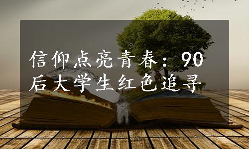 信仰点亮青春：90后大学生红色追寻