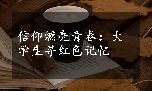 信仰燃亮青春：大学生寻红色记忆