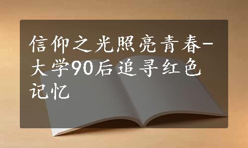 信仰之光照亮青春-大学90后追寻红色记忆