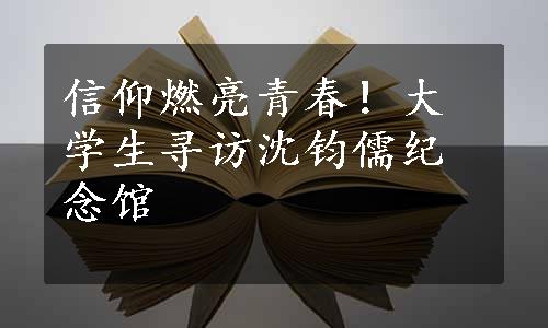 信仰燃亮青春！大学生寻访沈钧儒纪念馆