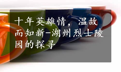 十年英雄情，温故而知新-湖州烈士陵园的探寻