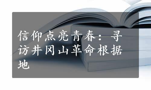 信仰点亮青春：寻访井冈山革命根据地