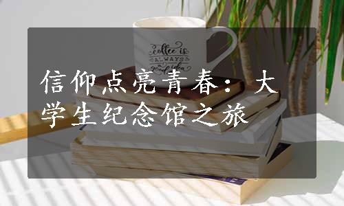 信仰点亮青春：大学生纪念馆之旅