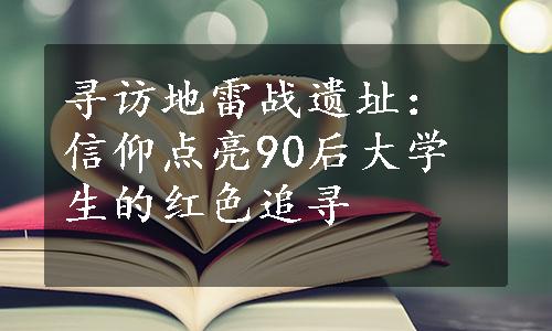 寻访地雷战遗址：信仰点亮90后大学生的红色追寻