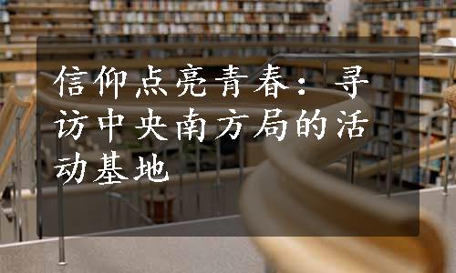 信仰点亮青春：寻访中央南方局的活动基地