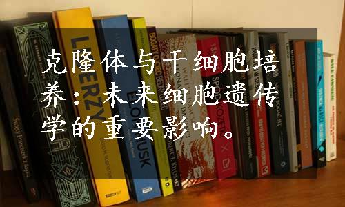 克隆体与干细胞培养：未来细胞遗传学的重要影响。