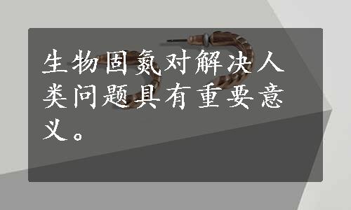 生物固氮对解决人类问题具有重要意义。