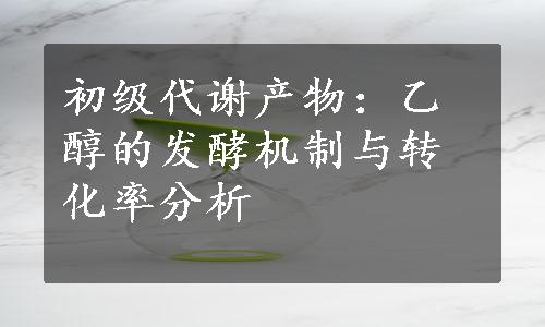 初级代谢产物：乙醇的发酵机制与转化率分析