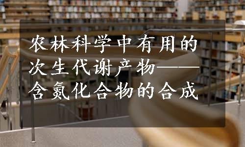 农林科学中有用的次生代谢产物——含氮化合物的合成