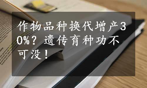 作物品种换代增产30%？遗传育种功不可没！