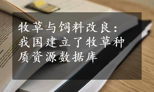 牧草与饲料改良：我国建立了牧草种质资源数据库