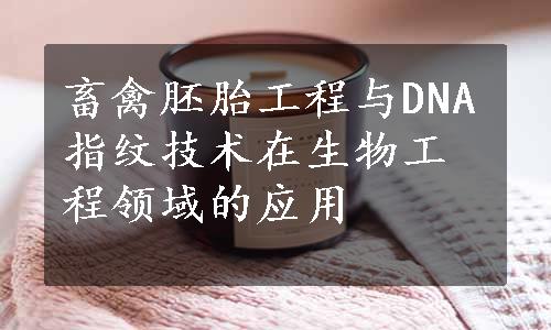 畜禽胚胎工程与DNA指纹技术在生物工程领域的应用