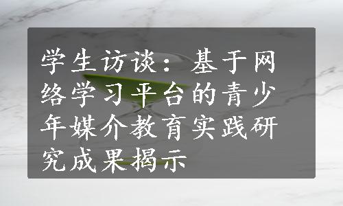 学生访谈：基于网络学习平台的青少年媒介教育实践研究成果揭示