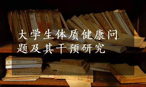 大学生体质健康问题及其干预研究