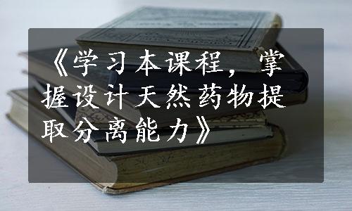 《学习本课程，掌握设计天然药物提取分离能力》