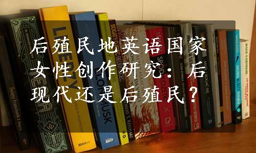 后殖民地英语国家女性创作研究：后现代还是后殖民？