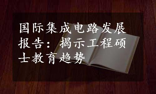 国际集成电路发展报告：揭示工程硕士教育趋势