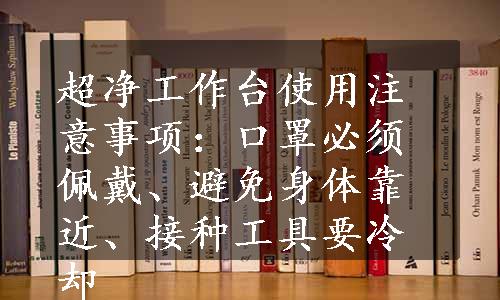 超净工作台使用注意事项：口罩必须佩戴、避免身体靠近、接种工具要冷却