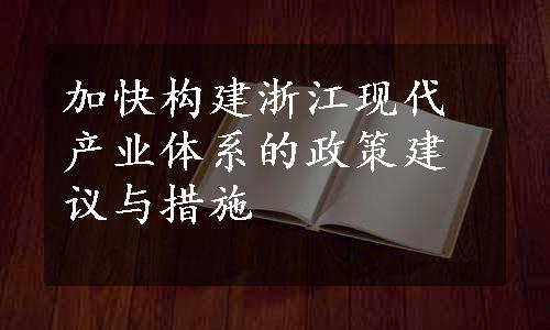 加快构建浙江现代产业体系的政策建议与措施