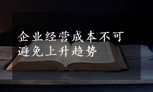 企业经营成本不可避免上升趋势