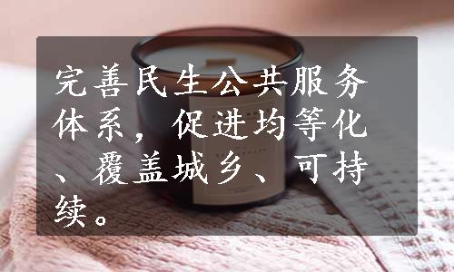 完善民生公共服务体系，促进均等化、覆盖城乡、可持续。