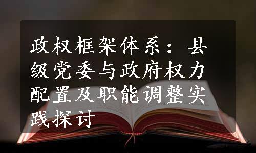 政权框架体系：县级党委与政府权力配置及职能调整实践探讨