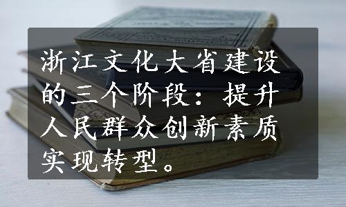 浙江文化大省建设的三个阶段：提升人民群众创新素质实现转型。