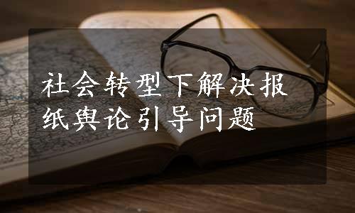 社会转型下解决报纸舆论引导问题