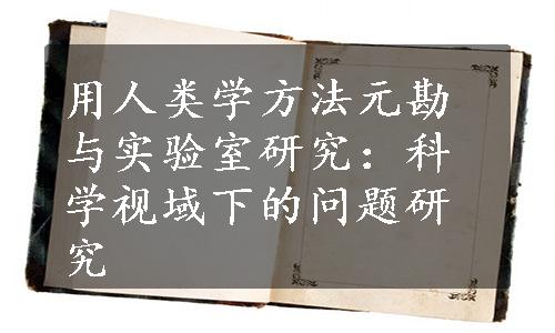 用人类学方法元勘与实验室研究：科学视域下的问题研究