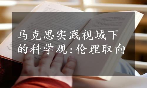 马克思实践视域下的科学观:伦理取向