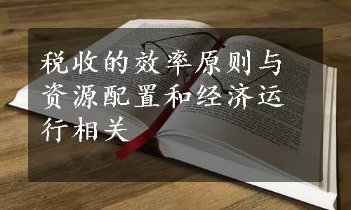 税收的效率原则与资源配置和经济运行相关