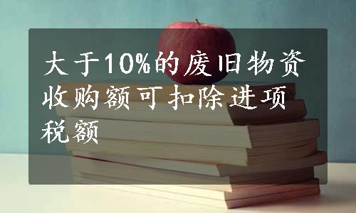 大于10%的废旧物资收购额可扣除进项税额