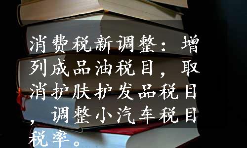 消费税新调整：增列成品油税目，取消护肤护发品税目，调整小汽车税目税率。