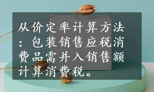 从价定率计算方法：包装销售应税消费品需并入销售额计算消费税。