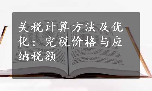 关税计算方法及优化：完税价格与应纳税额