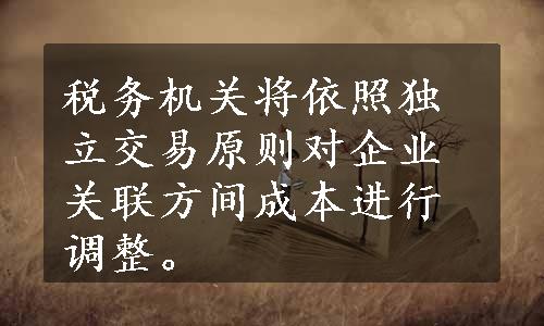 税务机关将依照独立交易原则对企业关联方间成本进行调整。