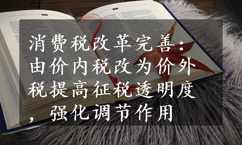 消费税改革完善：由价内税改为价外税提高征税透明度，强化调节作用