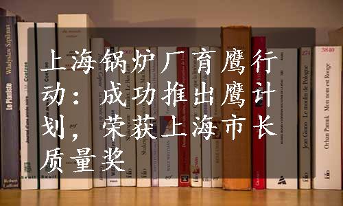 上海锅炉厂育鹰行动：成功推出鹰计划，荣获上海市长质量奖