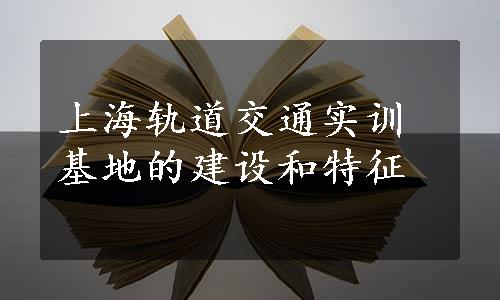 上海轨道交通实训基地的建设和特征