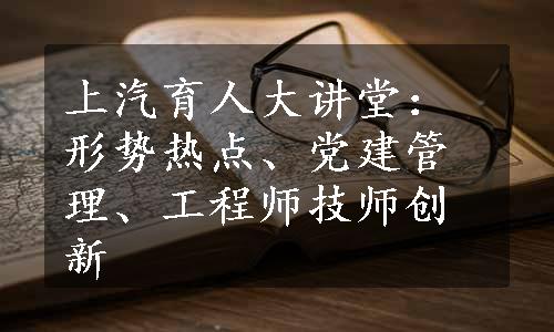 上汽育人大讲堂：形势热点、党建管理、工程师技师创新