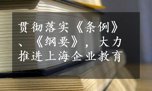 贯彻落实《条例》、《纲要》，大力推进上海企业教育