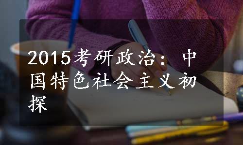 2015考研政治：中国特色社会主义初探