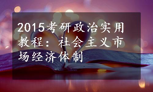 2015考研政治实用教程：社会主义市场经济体制