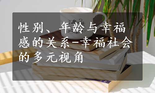 性别、年龄与幸福感的关系-幸福社会的多元视角