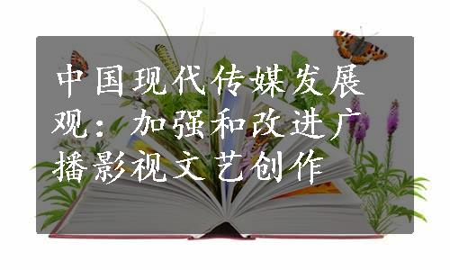 中国现代传媒发展观：加强和改进广播影视文艺创作