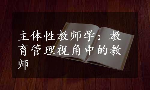 主体性教师学：教育管理视角中的教师