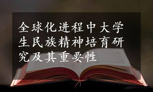 全球化进程中大学生民族精神培育研究及其重要性