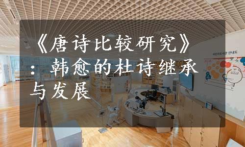 《唐诗比较研究》：韩愈的杜诗继承与发展