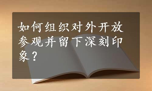 如何组织对外开放参观并留下深刻印象？